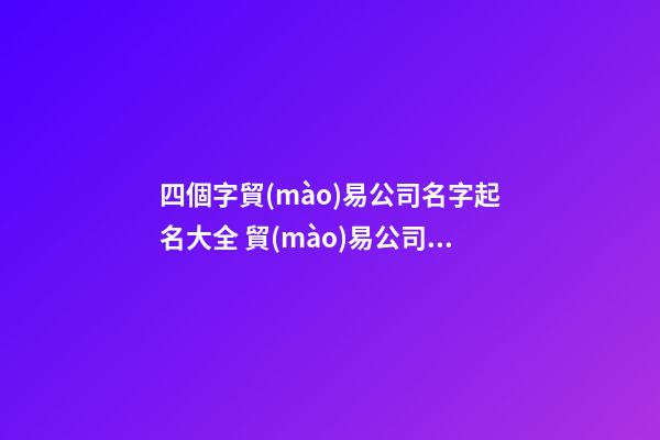四個字貿(mào)易公司名字起名大全 貿(mào)易公司起名大全-第1張-公司起名-玄機派